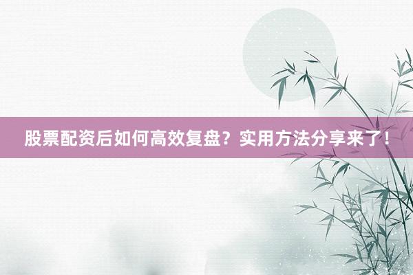 股票配资后如何高效复盘?实用方法分享来了!