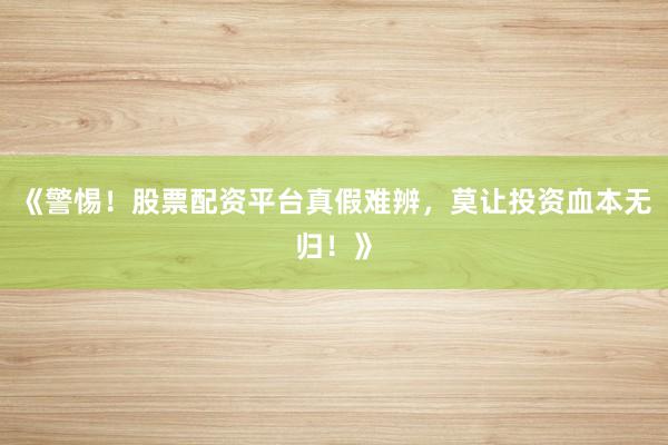 《警惕！股票配资平台真假难辨，莫让投资血本无归！》