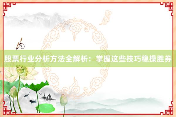 股票行业分析方法全解析：掌握这些技巧稳操胜券