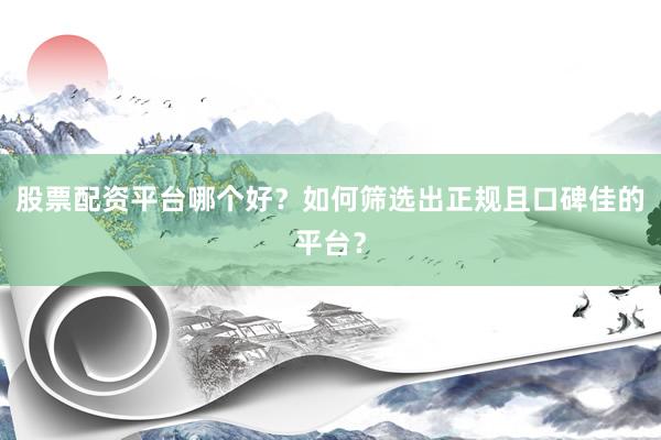 股票配资平台哪个好？如何筛选出正规且口碑佳的平台？