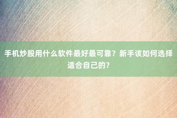 手机炒股用什么软件最好最可靠？新手该如何选择适合自己的？
