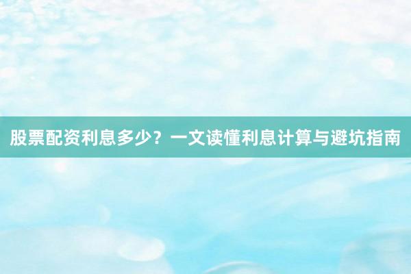 股票配资利息多少？一文读懂利息计算与避坑指南
