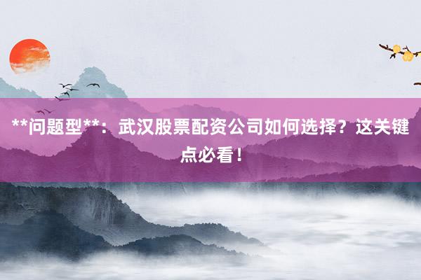 **问题型**：武汉股票配资公司如何选择？这关键点必看！