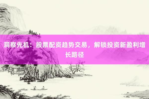 洞察先机：股票配资趋势交易，解锁投资新盈利增长路径