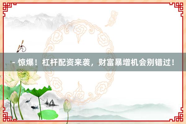 - 惊爆！杠杆配资来袭，财富暴增机会别错过！