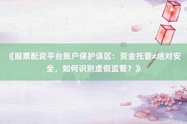 《股票配资平台账户保护误区：资金托管≠绝对安全，如何识别虚假监管？》
