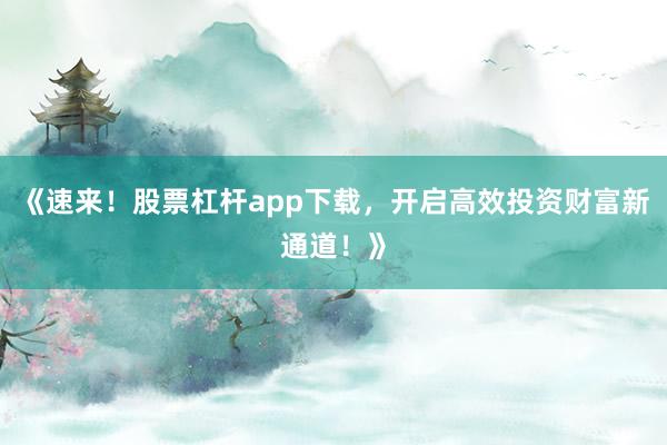 《速来！股票杠杆app下载，开启高效投资财富新通道！》
