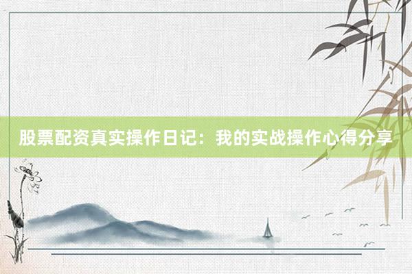 股票配资真实操作日记：我的实战操作心得分享