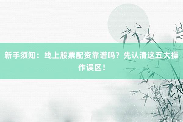 新手须知：线上股票配资靠谱吗？先认清这五大操作误区！