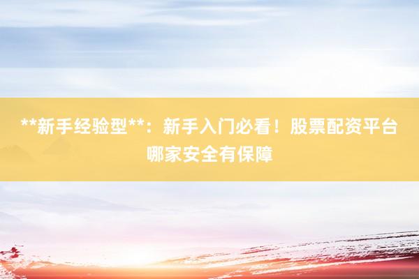 **新手经验型**：新手入门必看！股票配资平台哪家安全有保障