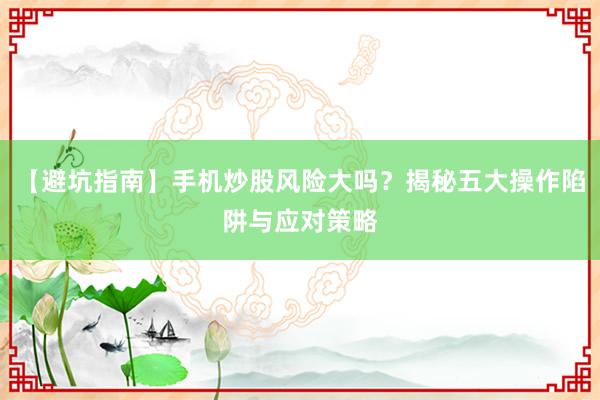 【避坑指南】手机炒股风险大吗？揭秘五大操作陷阱与应对策略