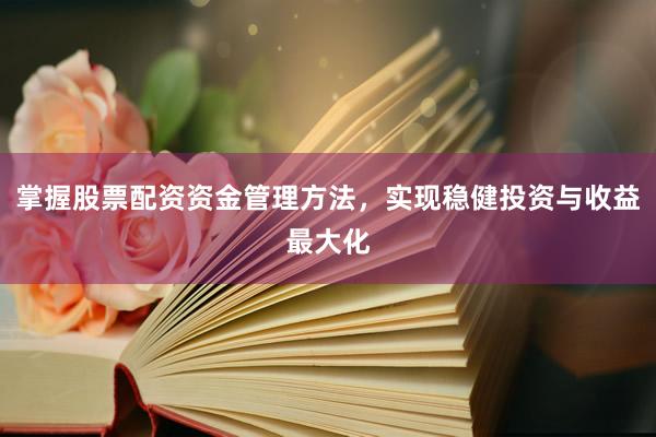 掌握股票配资资金管理方法，实现稳健投资与收益最大化