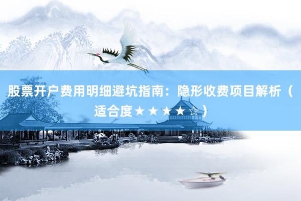 股票开户费用明细避坑指南：隐形收费项目解析（适合度★★★★☆）