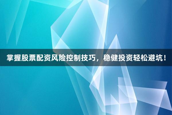 掌握股票配资风险控制技巧，稳健投资轻松避坑！
