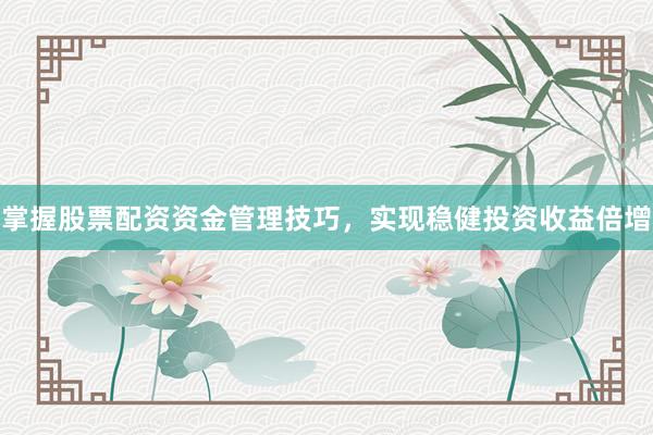 掌握股票配资资金管理技巧，实现稳健投资收益倍增