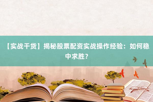 【实战干货】揭秘股票配资实战操作经验：如何稳中求胜？