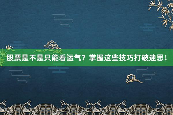 股票是不是只能看运气？掌握这些技巧打破迷思！