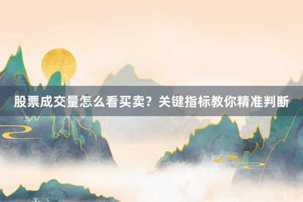 股票成交量怎么看买卖？关键指标教你精准判断
