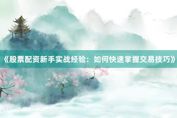 《股票配资新手实战经验：如何快速掌握交易技巧》