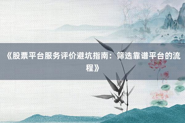 《股票平台服务评价避坑指南：筛选靠谱平台的流程》
