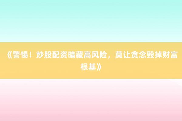 《警惕！炒股配资暗藏高风险，莫让贪念毁掉财富根基》