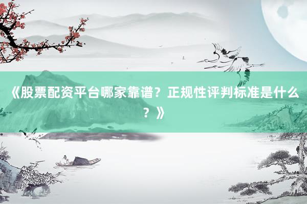 《股票配资平台哪家靠谱？正规性评判标准是什么？》