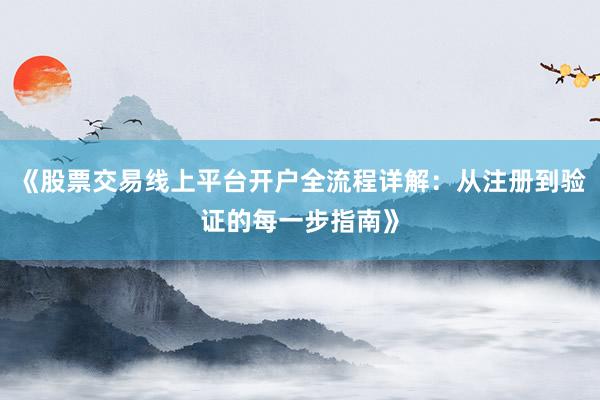 《股票交易线上平台开户全流程详解：从注册到验证的每一步指南》