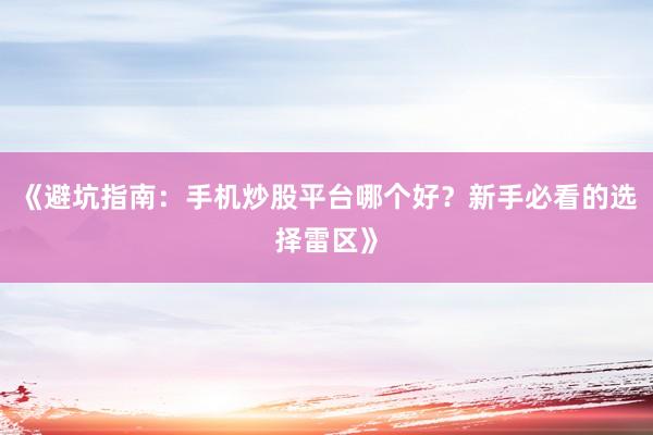 《避坑指南：手机炒股平台哪个好？新手必看的选择雷区》