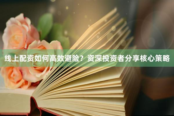 线上配资如何高效避险？资深投资者分享核心策略