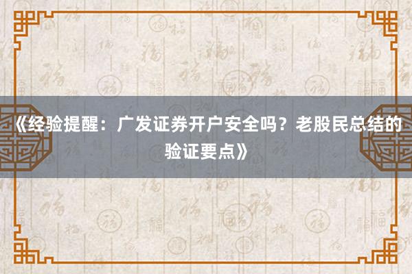 《经验提醒：广发证券开户安全吗？老股民总结的验证要点》