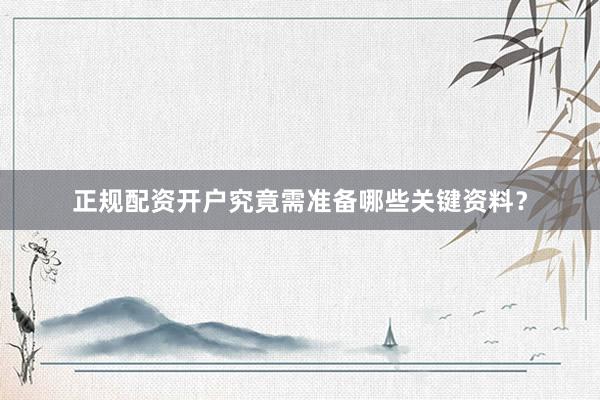 正规配资开户究竟需准备哪些关键资料？
