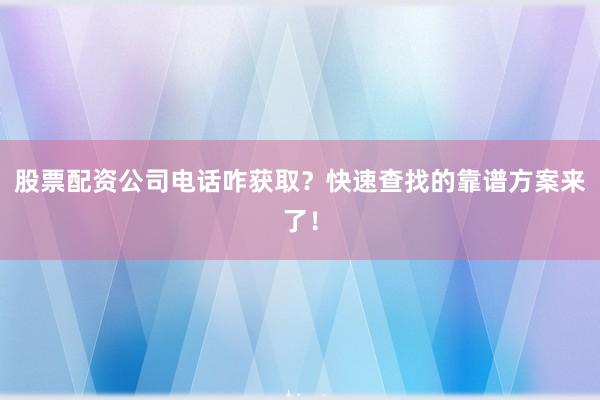 股票配资公司电话咋获取？快速查找的靠谱方案来了！
