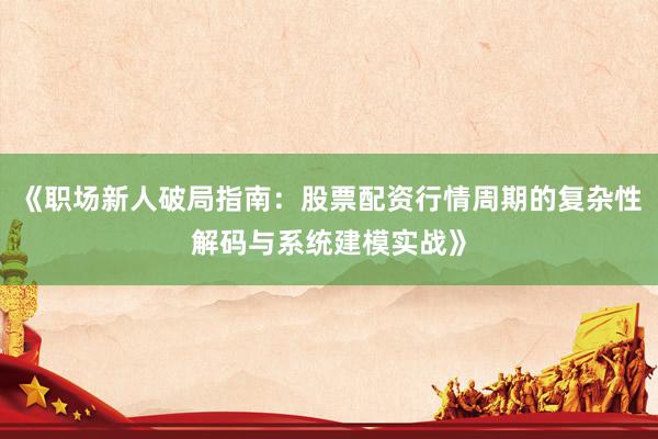 《职场新人破局指南：股票配资行情周期的复杂性解码与系统建模实战》