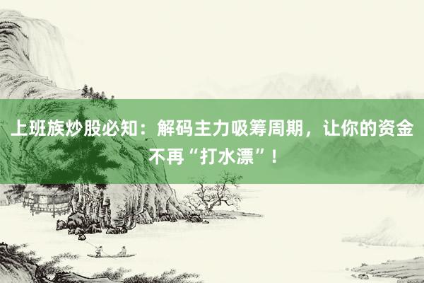 上班族炒股必知:解码主力吸筹周期,让你的资金不再“打水漂”!