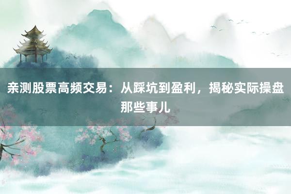 亲测股票高频交易：从踩坑到盈利，揭秘实际操盘那些事儿