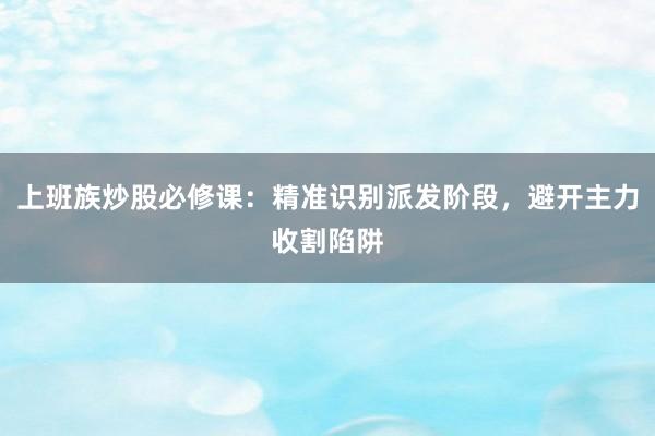 上班族炒股必修课：精准识别派发阶段，避开主力收割陷阱