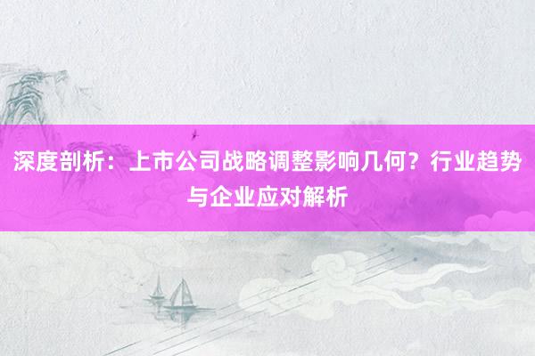 深度剖析：上市公司战略调整影响几何？行业趋势与企业应对解析