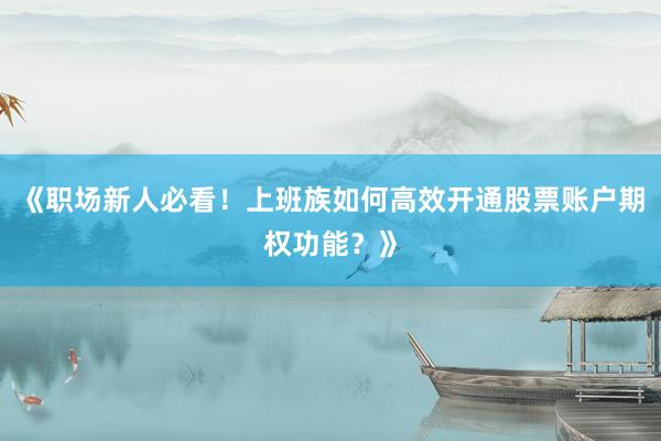 《职场新人必看!上班族如何高效开通股票账户期权功能?》