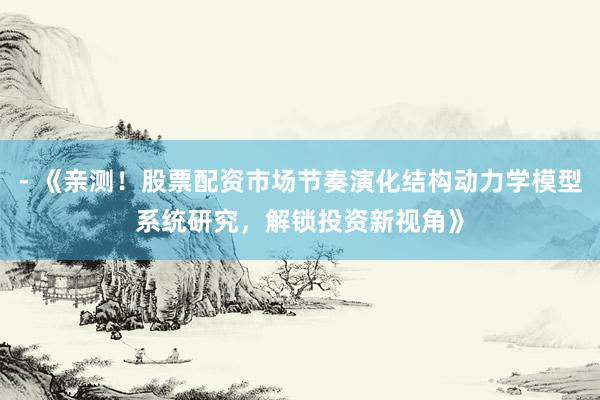 - 《亲测！股票配资市场节奏演化结构动力学模型系统研究，解锁投资新视角》