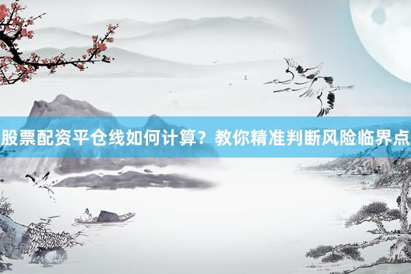 股票配资平仓线如何计算？教你精准判断风险临界点