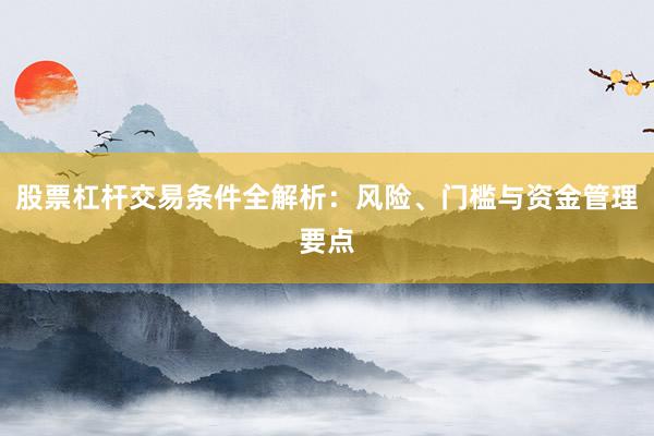 股票杠杆交易条件全解析：风险、门槛与资金管理要点