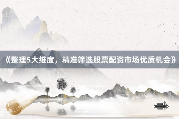 《整理5大维度，精准筛选股票配资市场优质机会》