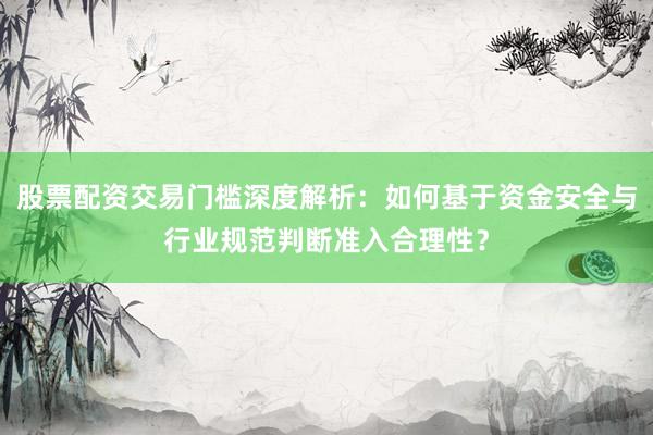 股票配资交易门槛深度解析：如何基于资金安全与行业规范判断准入合理性？