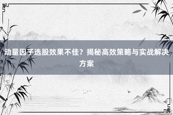 动量因子选股效果不佳？揭秘高效策略与实战解决方案