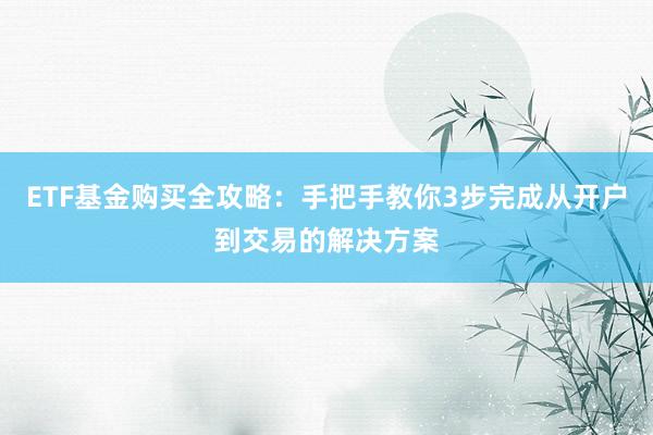 ETF基金购买全攻略：手把手教你3步完成从开户到交易的解决方案