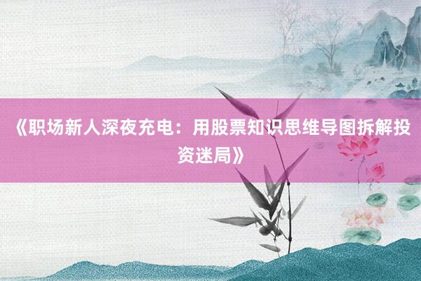 《职场新人深夜充电：用股票知识思维导图拆解投资迷局》