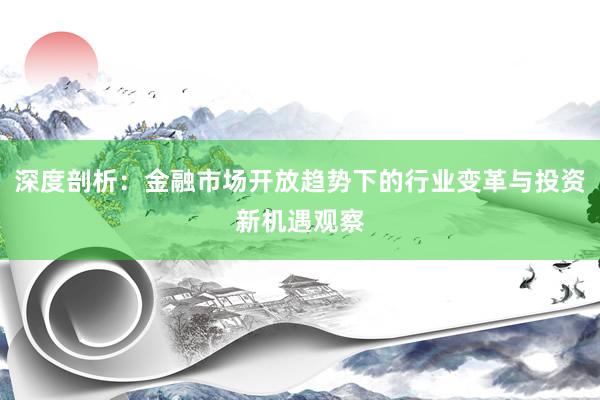 深度剖析：金融市场开放趋势下的行业变革与投资新机遇观察
