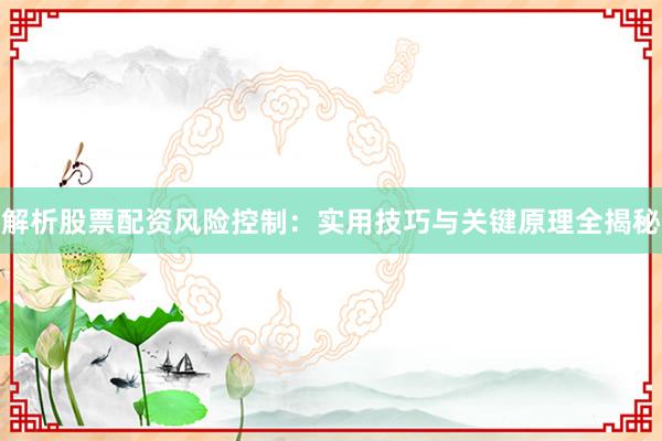 解析股票配资风险控制：实用技巧与关键原理全揭秘