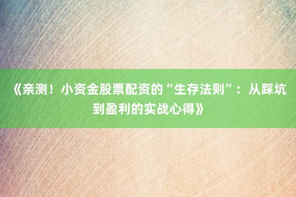 《亲测！小资金股票配资的“生存法则”：从踩坑到盈利的实战心得》