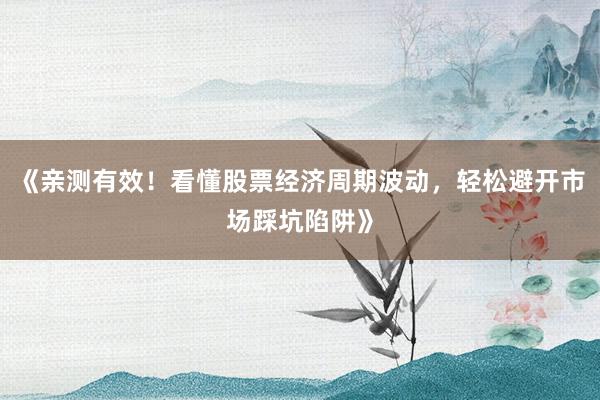 《亲测有效！看懂股票经济周期波动，轻松避开市场踩坑陷阱》